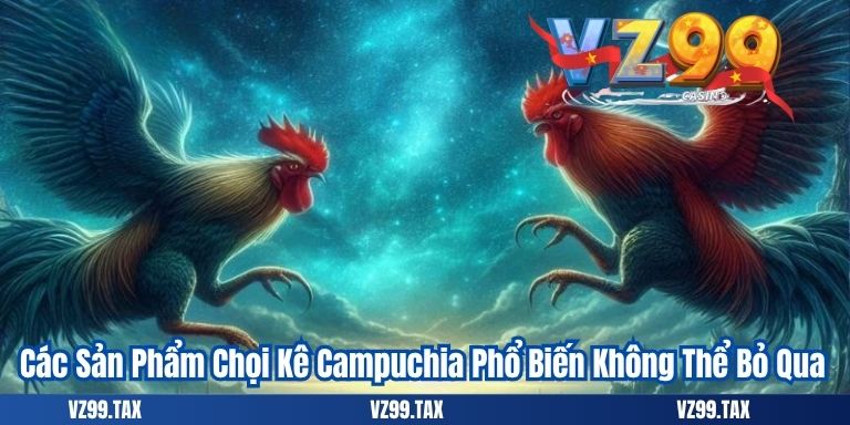Đá Gà Campuchia – Tất Tần Tật Thông Tin 2025 3 Các Sản Phẩm Chọi Kê Campuchia Phổ Biến Không Thể Bỏ Qua