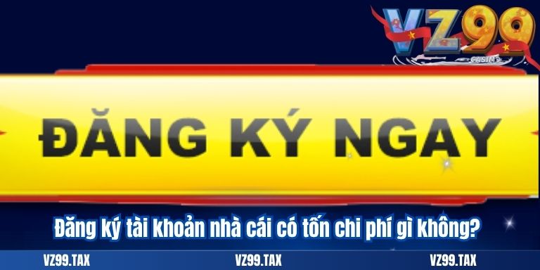 Đăng Ký VZ99 3 Đăng ký tài khoản nhà cái có tốn chi phí gì không?