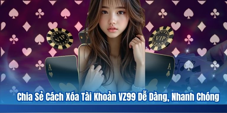 Chia Sẻ Cách Xóa Tài Khoản VZ99 Dễ Dàng, Nhanh Chóng 1 Chia Sẻ Cách Xóa Tài Khoản VZ99 Dễ Dàng, Nhanh Chóng